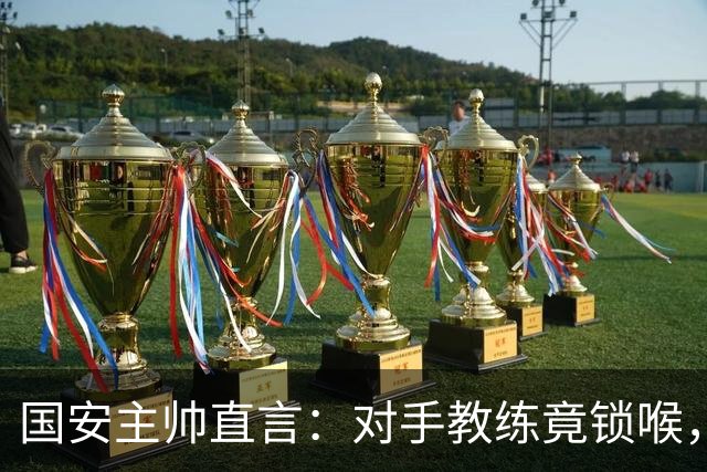 国安主帅直言：对手教练竟锁喉，我真受不了！