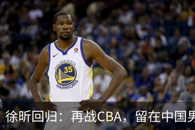 徐昕回归：再战CBA，留在中国男篮的希望