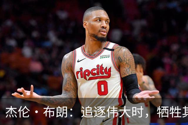 杰伦·布朗：追逐伟大时，牺牲其实是必然的