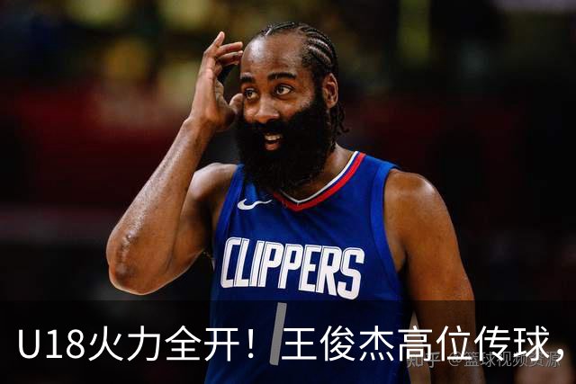 U18火力全开！王俊杰高位传球，胡金秋灵巧得分